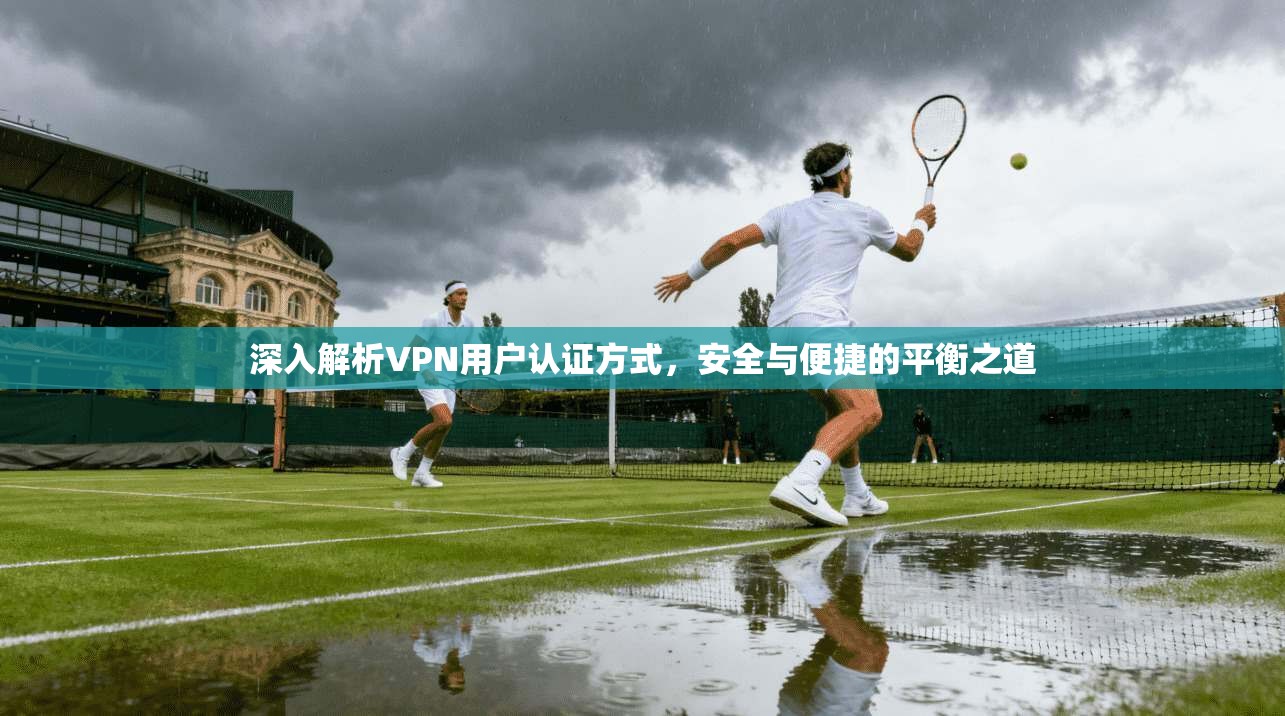 深入解析VPN用户认证方式，安全与便捷的平衡之道