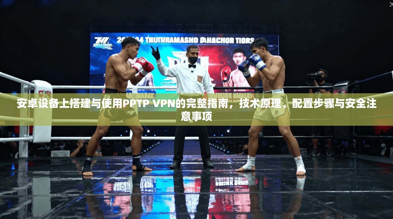 安卓设备上搭建与使用PPTP VPN的完整指南，技术原理、配置步骤与安全注意事项