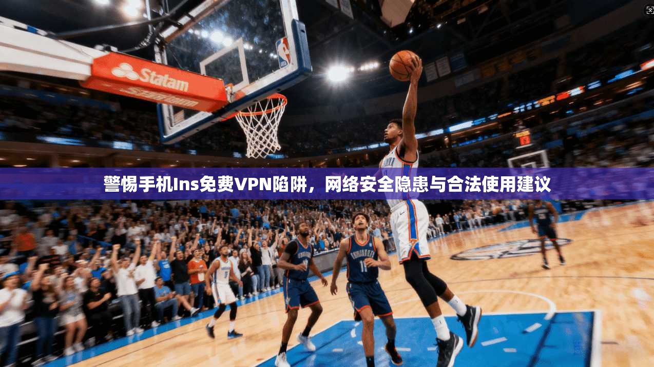 警惕手机Ins免费VPN陷阱，网络安全隐患与合法使用建议