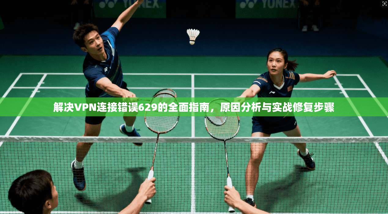 解决VPN连接错误629的全面指南，原因分析与实战修复步骤