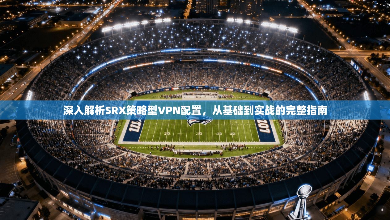 深入解析SRX策略型VPN配置，从基础到实战的完整指南