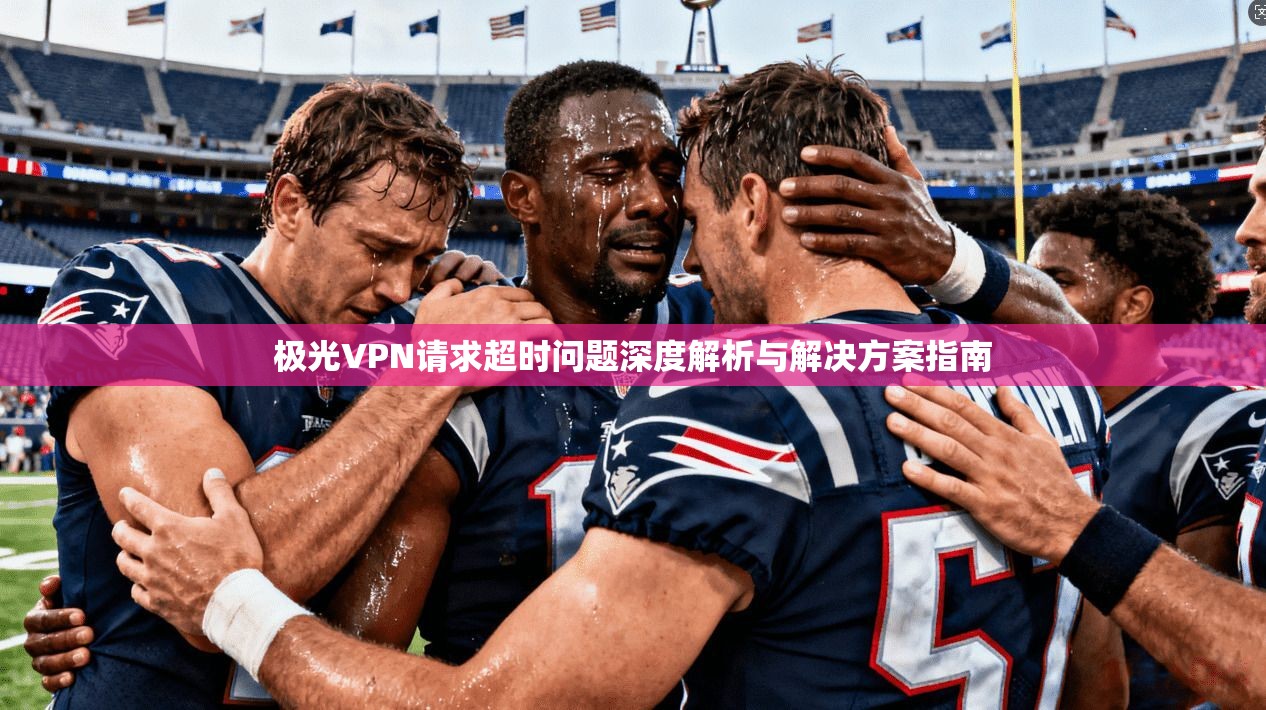 极光VPN请求超时问题深度解析与解决方案指南