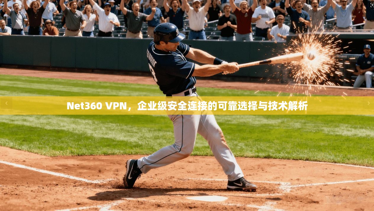 Net360 VPN，企业级安全连接的可靠选择与技术解析
