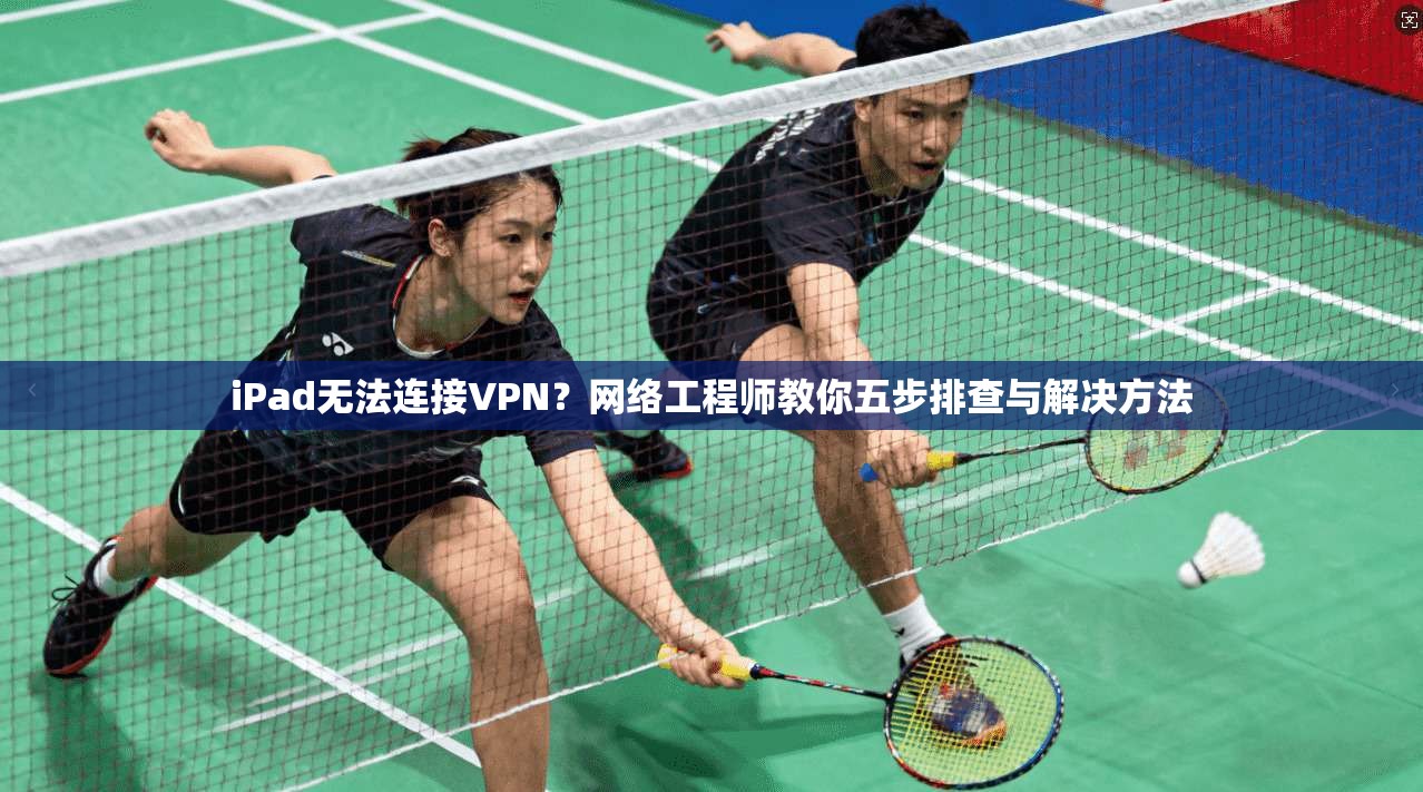 iPad无法连接VPN？网络工程师教你五步排查与解决方法
