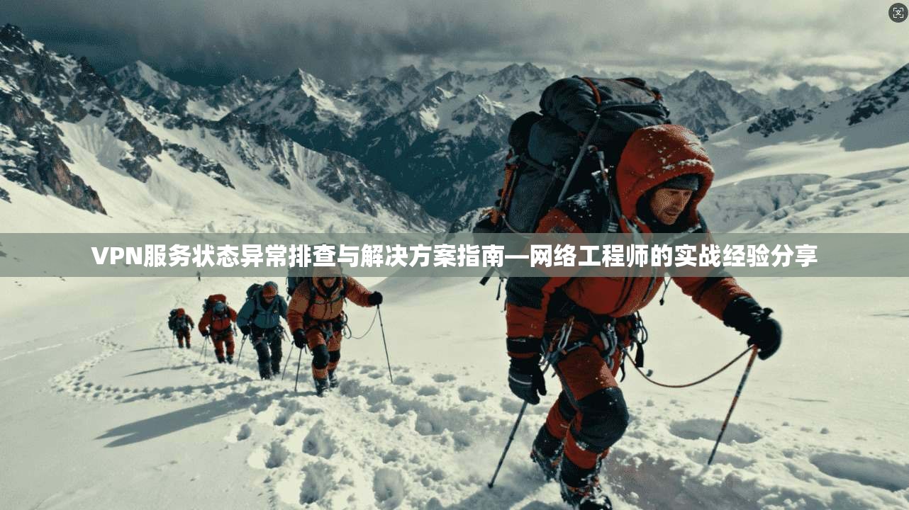 VPN服务状态异常排查与解决方案指南—网络工程师的实战经验分享