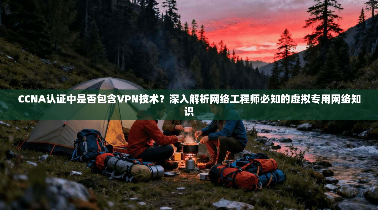 CCNA认证中是否包含VPN技术？深入解析网络工程师必知的虚拟专用网络知识