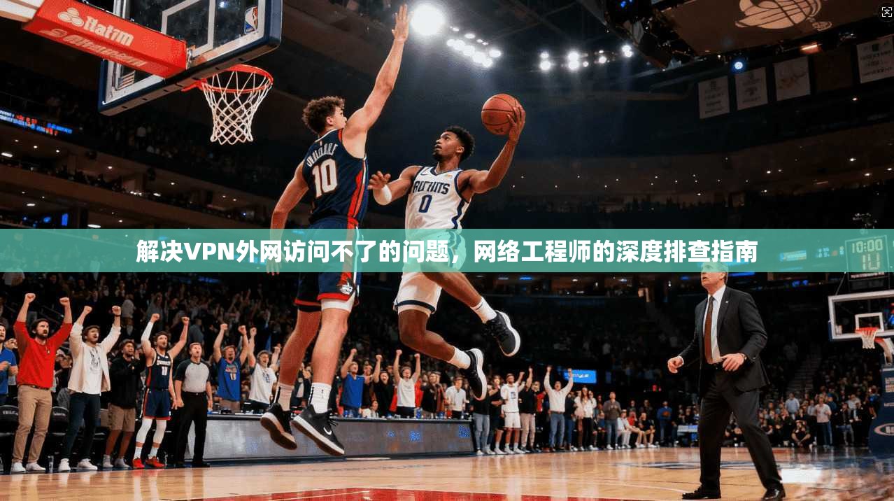 解决VPN外网访问不了的问题，网络工程师的深度排查指南