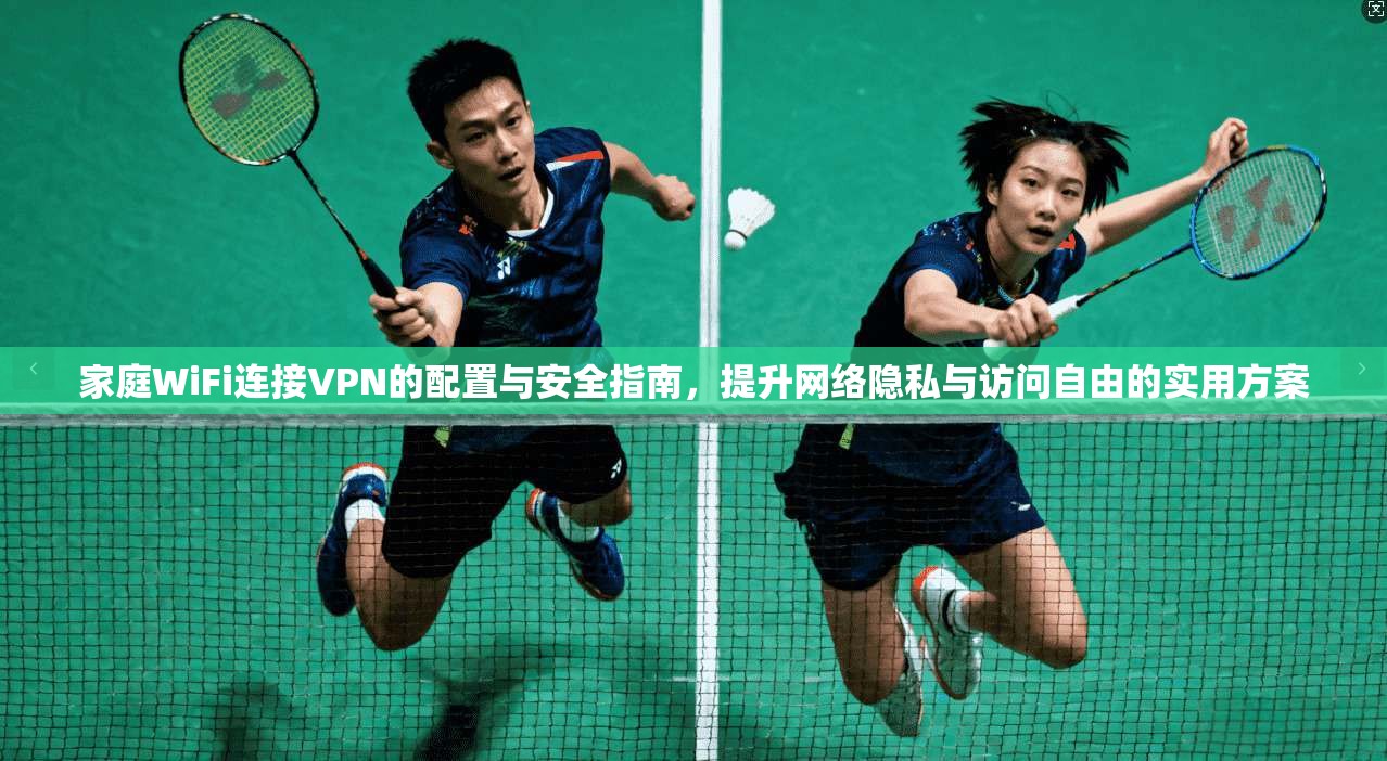 家庭WiFi连接VPN的配置与安全指南，提升网络隐私与访问自由的实用方案