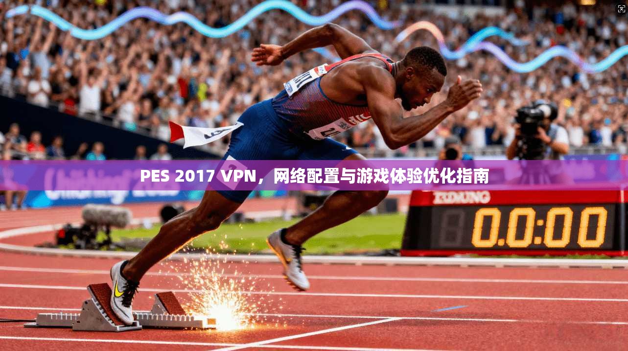 PES 2017 VPN，网络配置与游戏体验优化指南