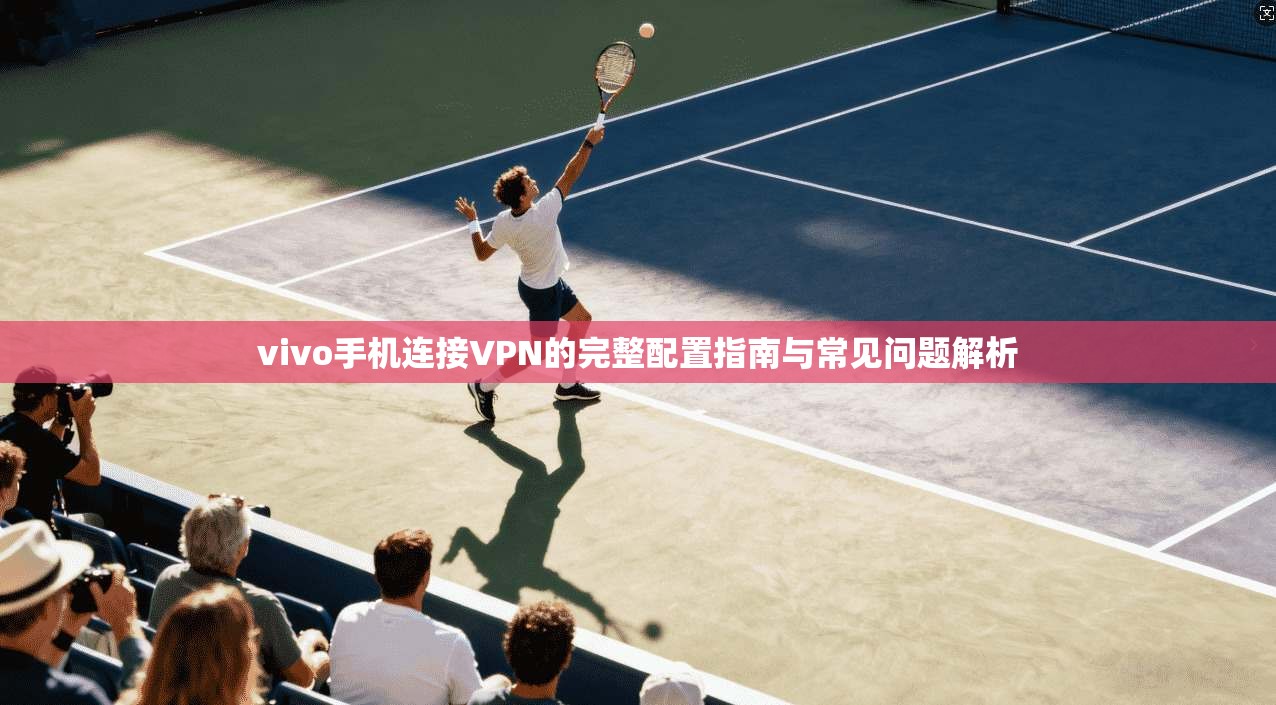 vivo手机连接VPN的完整配置指南与常见问题解析
