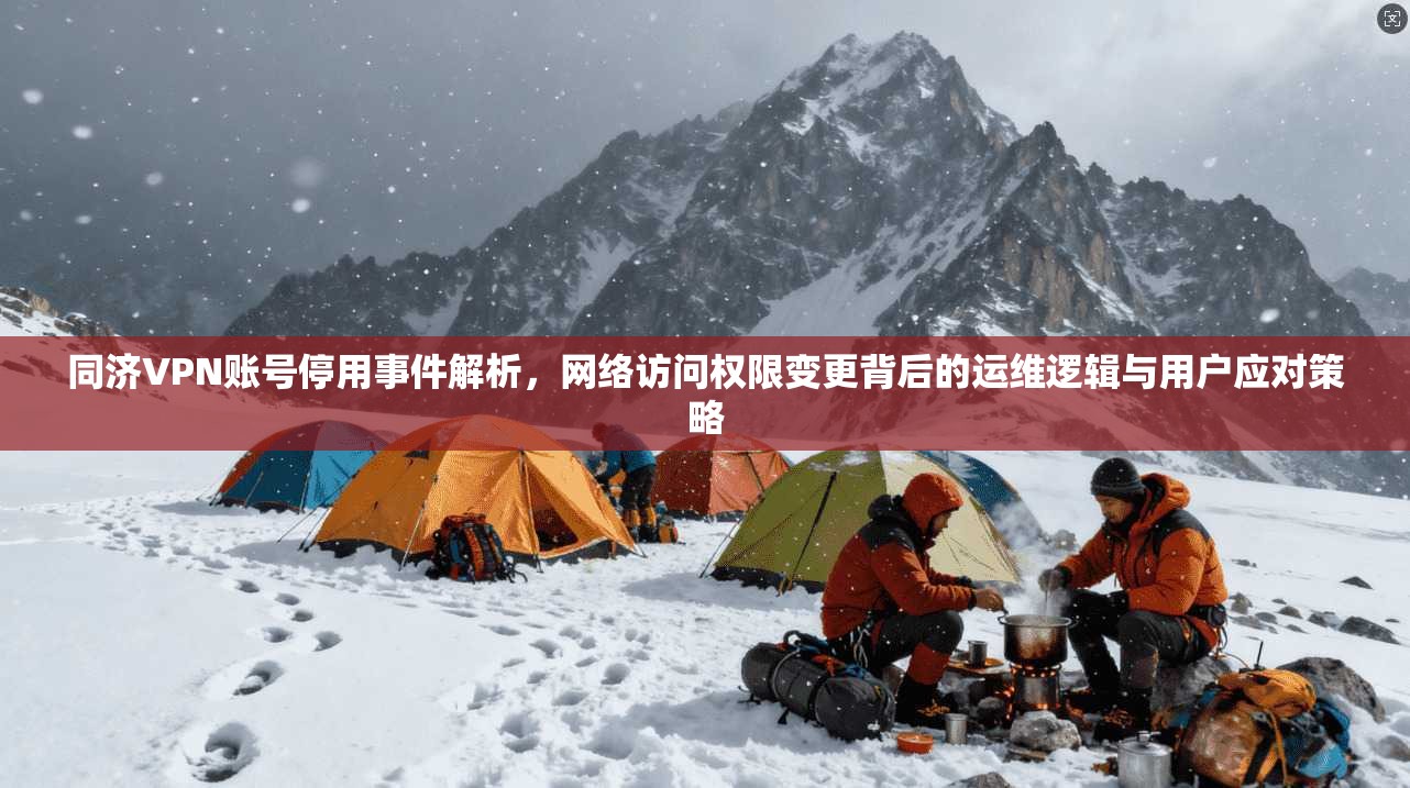 同济VPN账号停用事件解析，网络访问权限变更背后的运维逻辑与用户应对策略