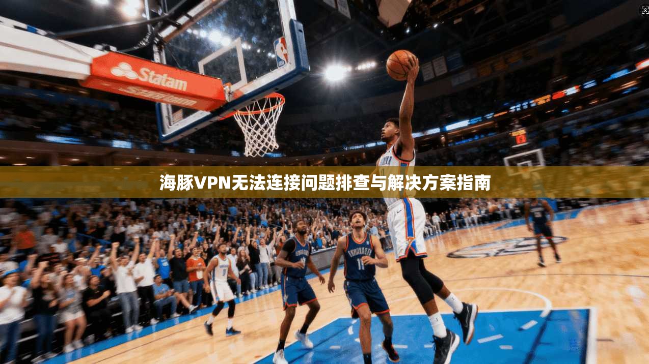 海豚VPN无法连接问题排查与解决方案指南