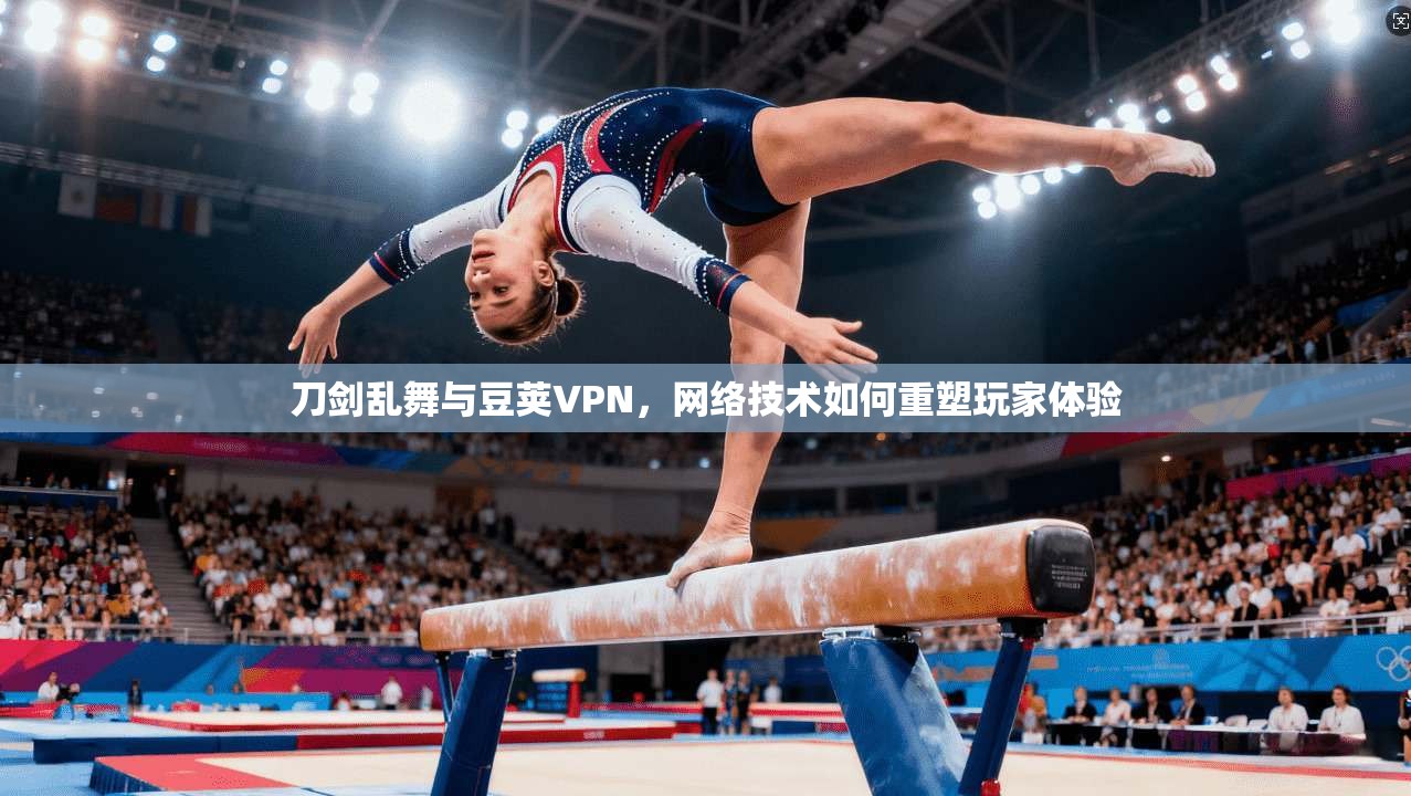 刀剑乱舞与豆荚VPN，网络技术如何重塑玩家体验