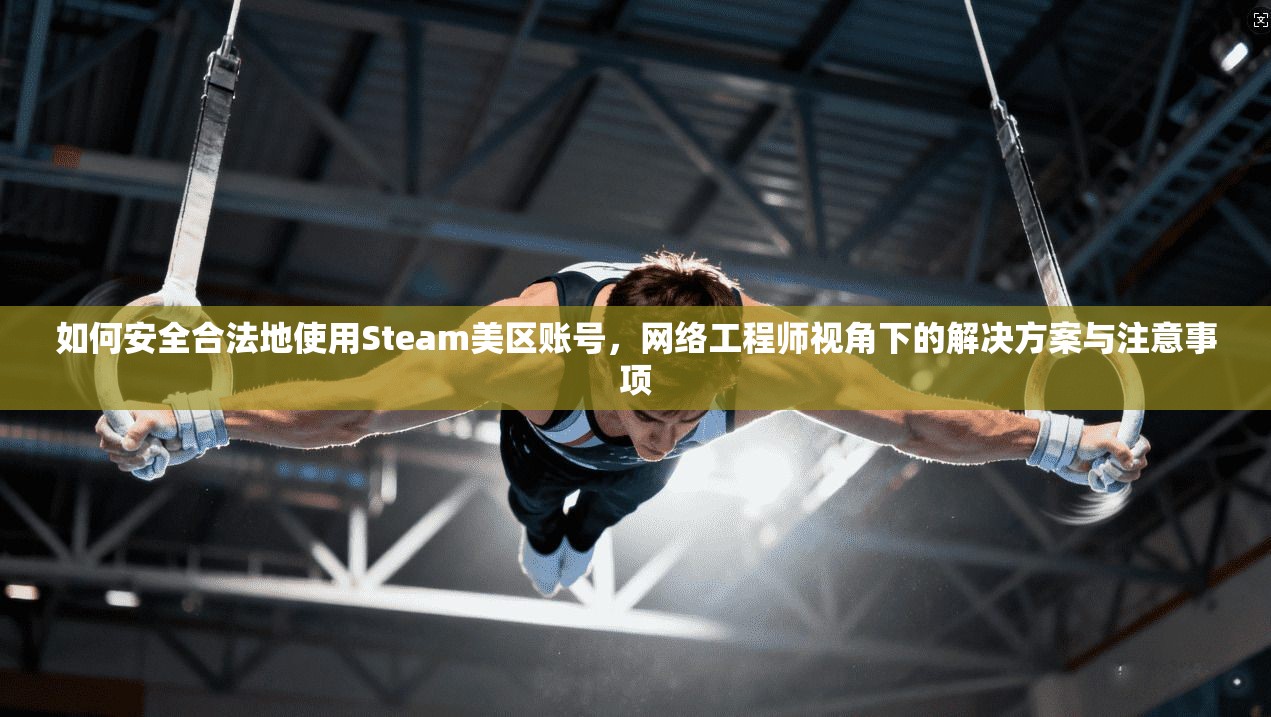 如何安全合法地使用Steam美区账号，网络工程师视角下的解决方案与注意事项