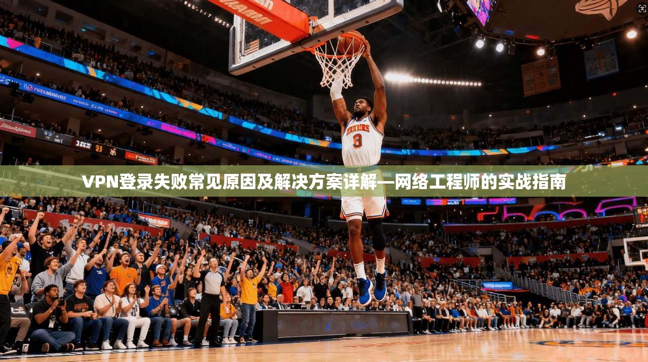 VPN登录失败常见原因及解决方案详解—网络工程师的实战指南