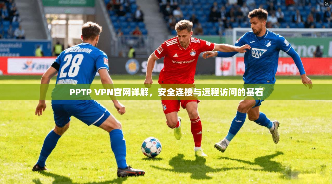 PPTP VPN官网详解，安全连接与远程访问的基石
