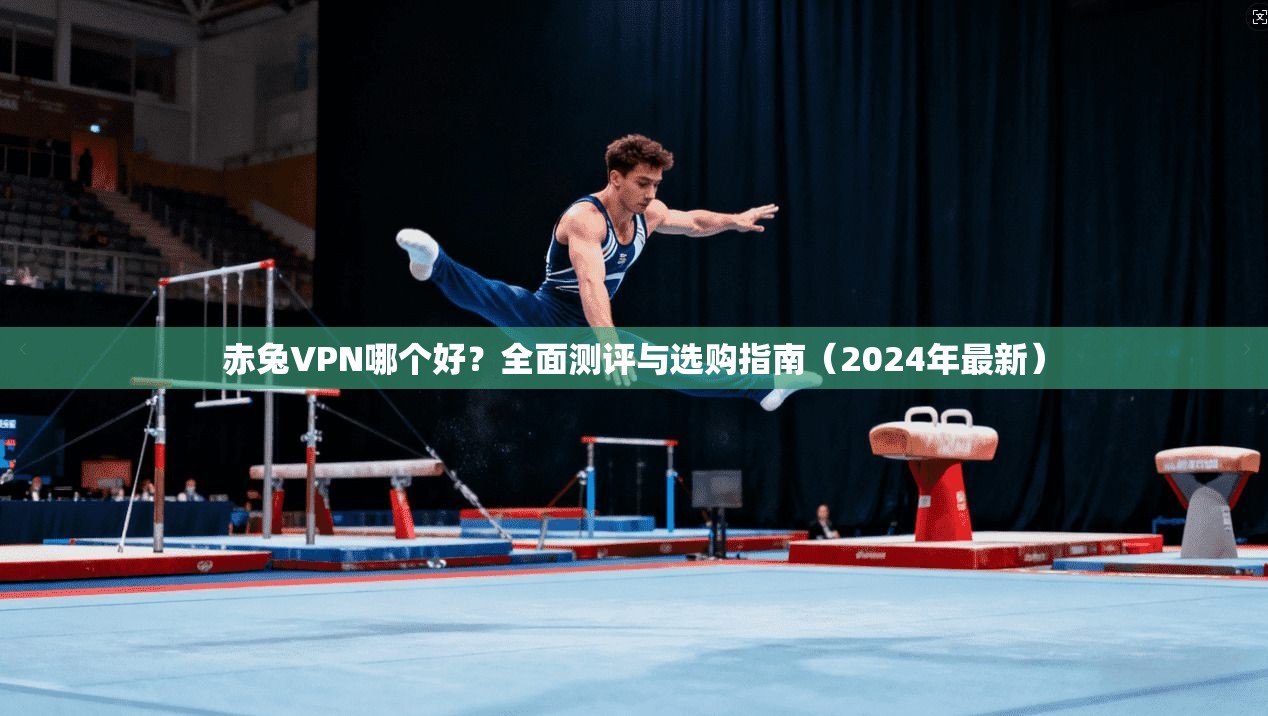 赤兔VPN哪个好？全面测评与选购指南（2024年最新）