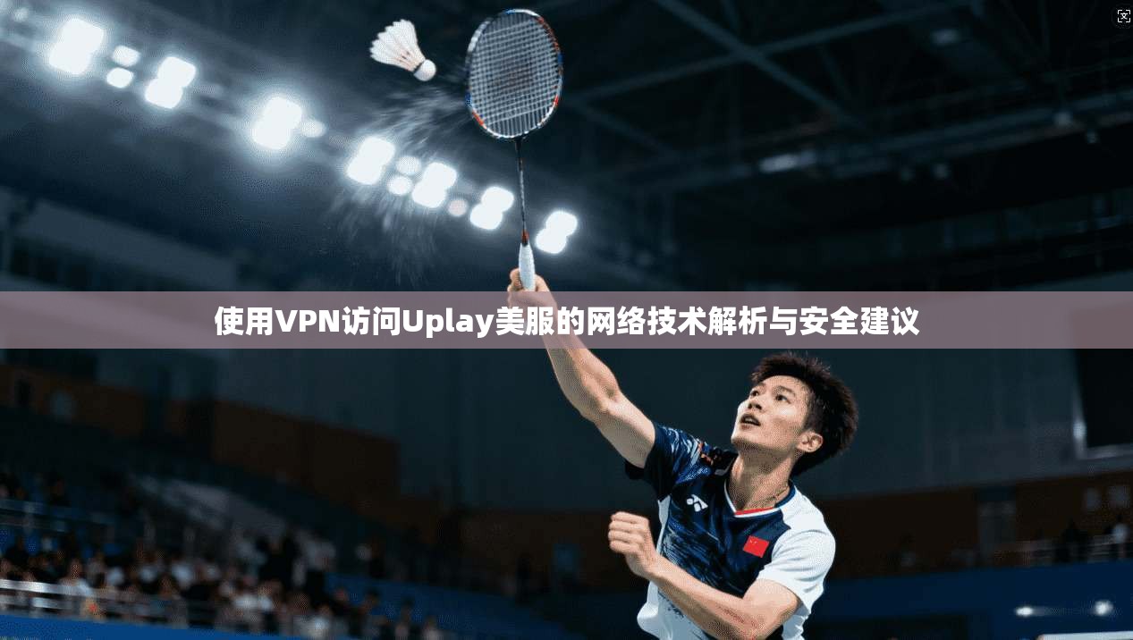 使用VPN访问Uplay美服的网络技术解析与安全建议