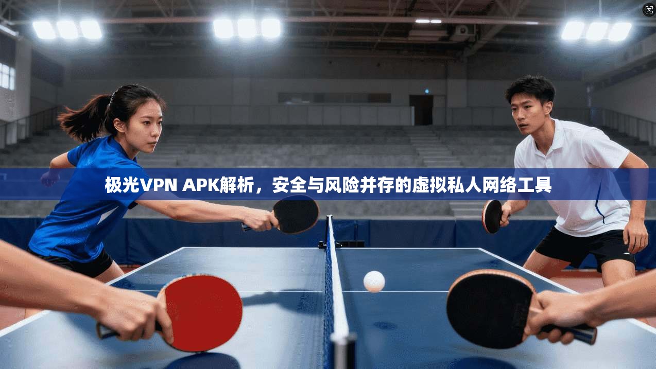 极光VPN APK解析，安全与风险并存的虚拟私人网络工具