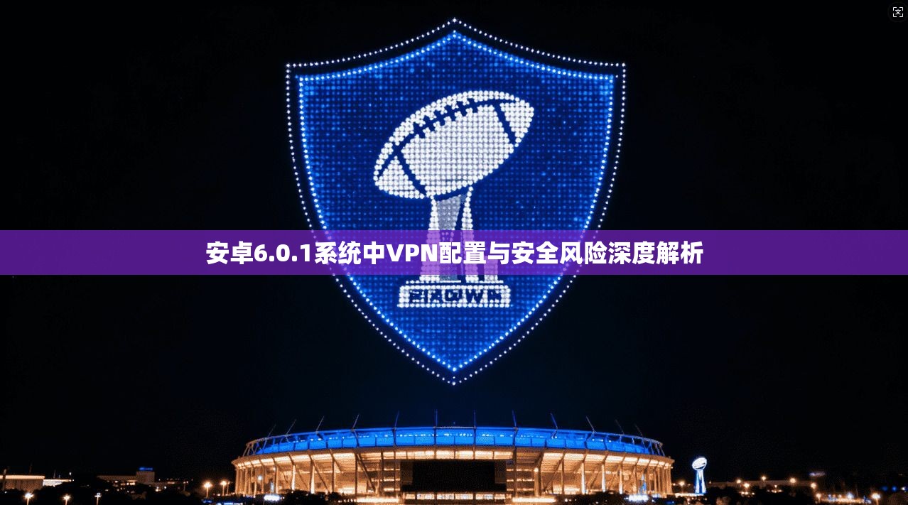安卓6.0.1系统中VPN配置与安全风险深度解析