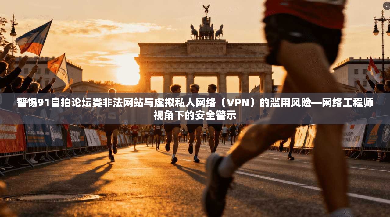 警惕91自拍论坛类非法网站与虚拟私人网络（VPN）的滥用风险—网络工程师视角下的安全警示
