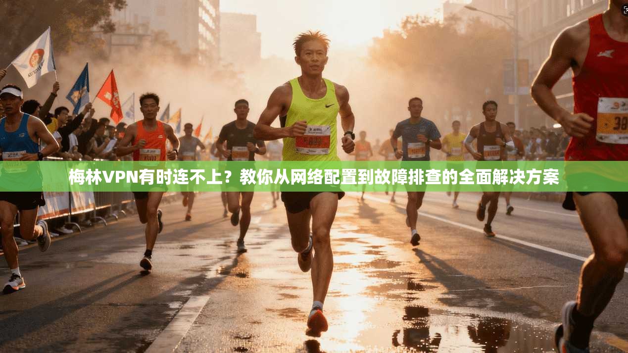 梅林VPN有时连不上？教你从网络配置到故障排查的全面解决方案