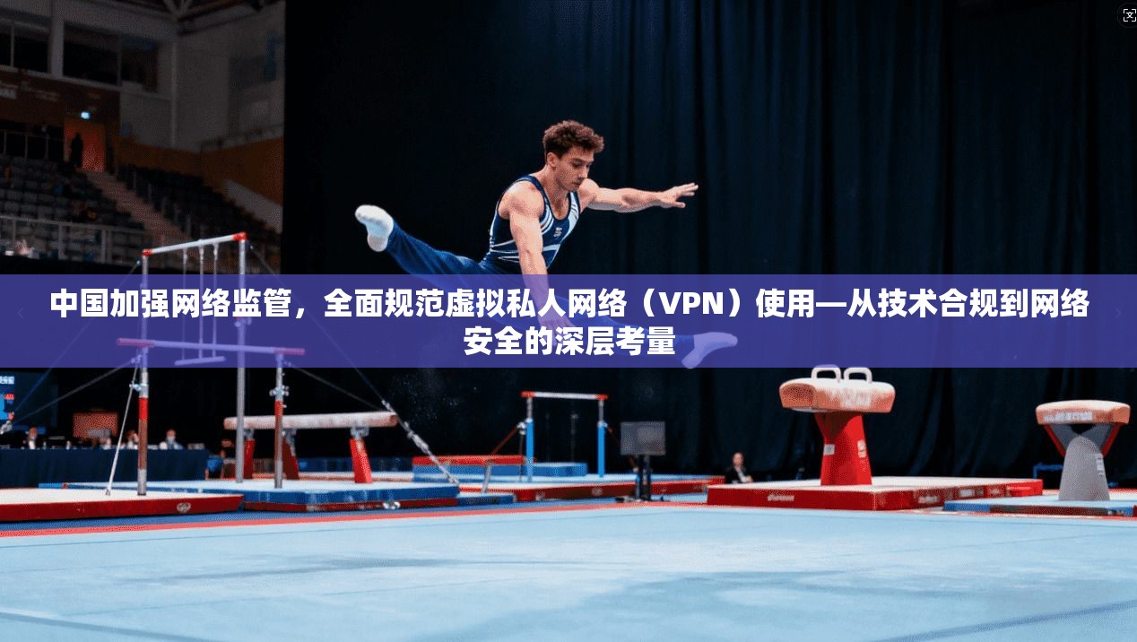 中国加强网络监管，全面规范虚拟私人网络（VPN）使用—从技术合规到网络安全的深层考量