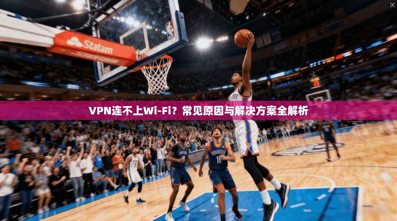VPN连不上Wi-Fi？常见原因与解决方案全解析