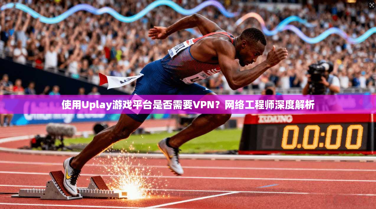 使用Uplay游戏平台是否需要VPN？网络工程师深度解析