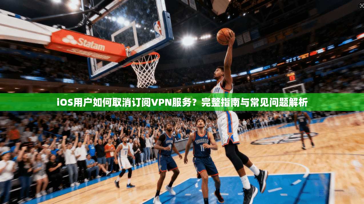 iOS用户如何取消订阅VPN服务？完整指南与常见问题解析