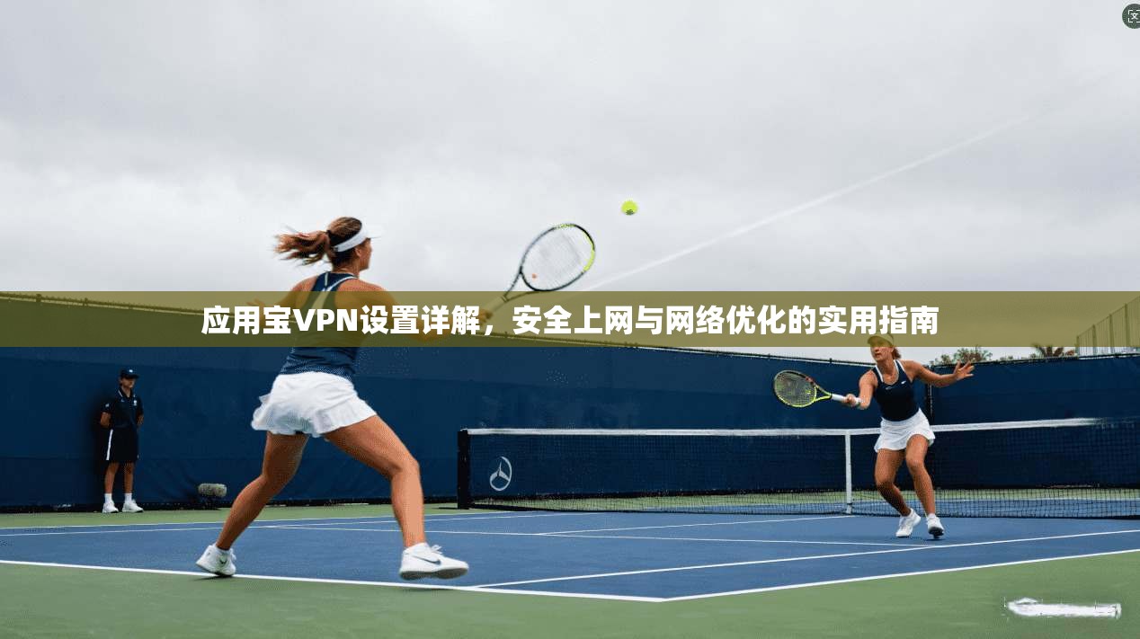 应用宝VPN设置详解，安全上网与网络优化的实用指南