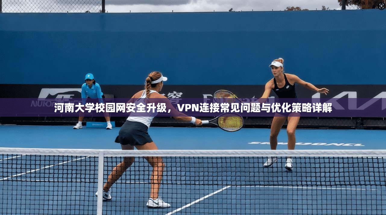 河南大学校园网安全升级，VPN连接常见问题与优化策略详解