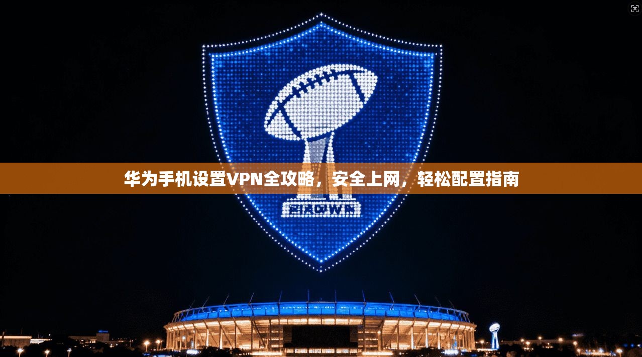 华为手机设置VPN全攻略，安全上网，轻松配置指南