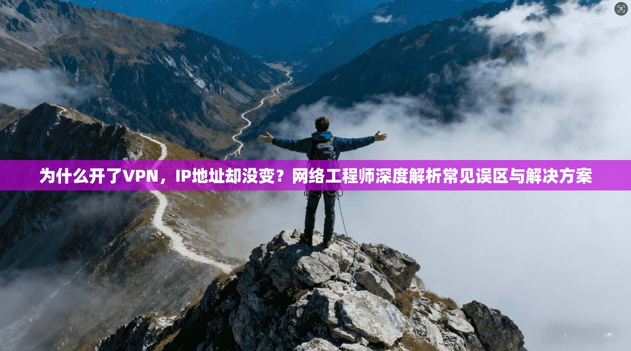 为什么开了VPN，IP地址却没变？网络工程师深度解析常见误区与解决方案