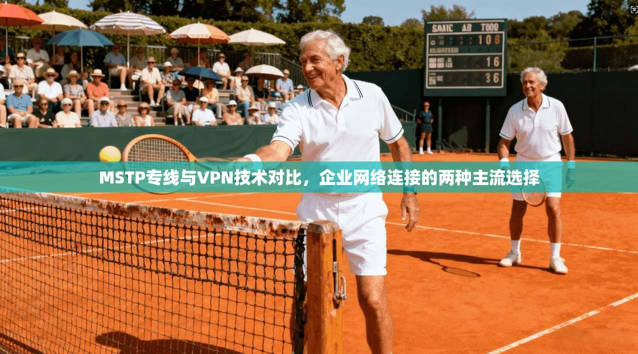 MSTP专线与VPN技术对比，企业网络连接的两种主流选择