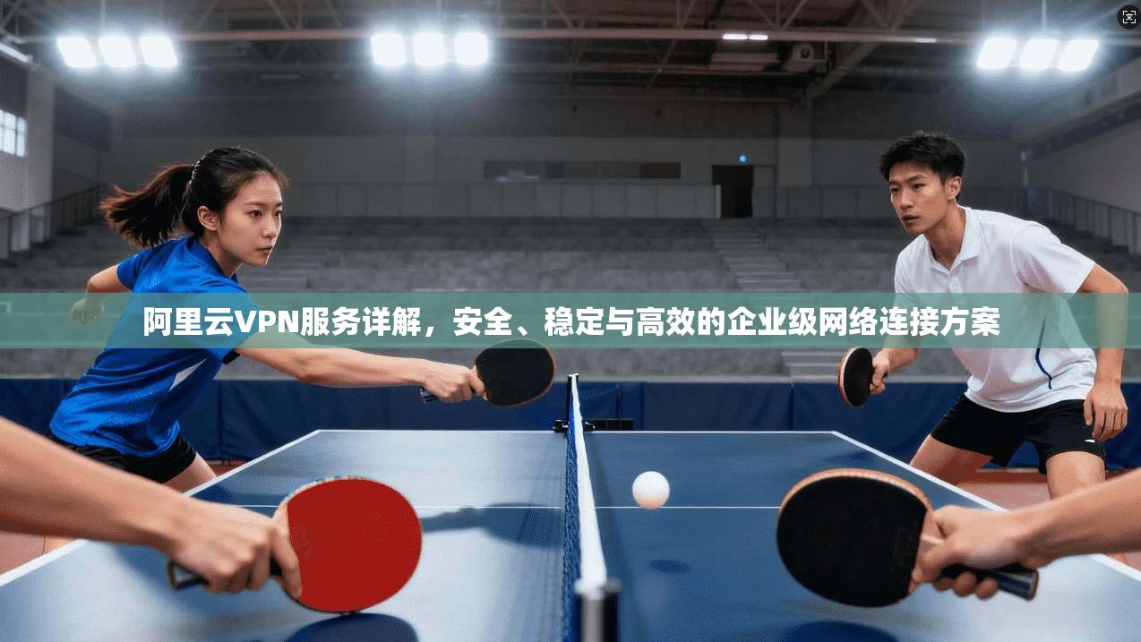 阿里云VPN服务详解，安全、稳定与高效的企业级网络连接方案
