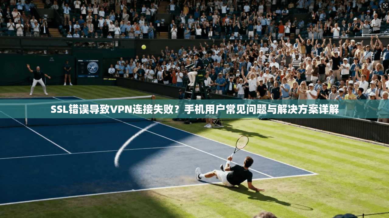 SSL错误导致VPN连接失败？手机用户常见问题与解决方案详解