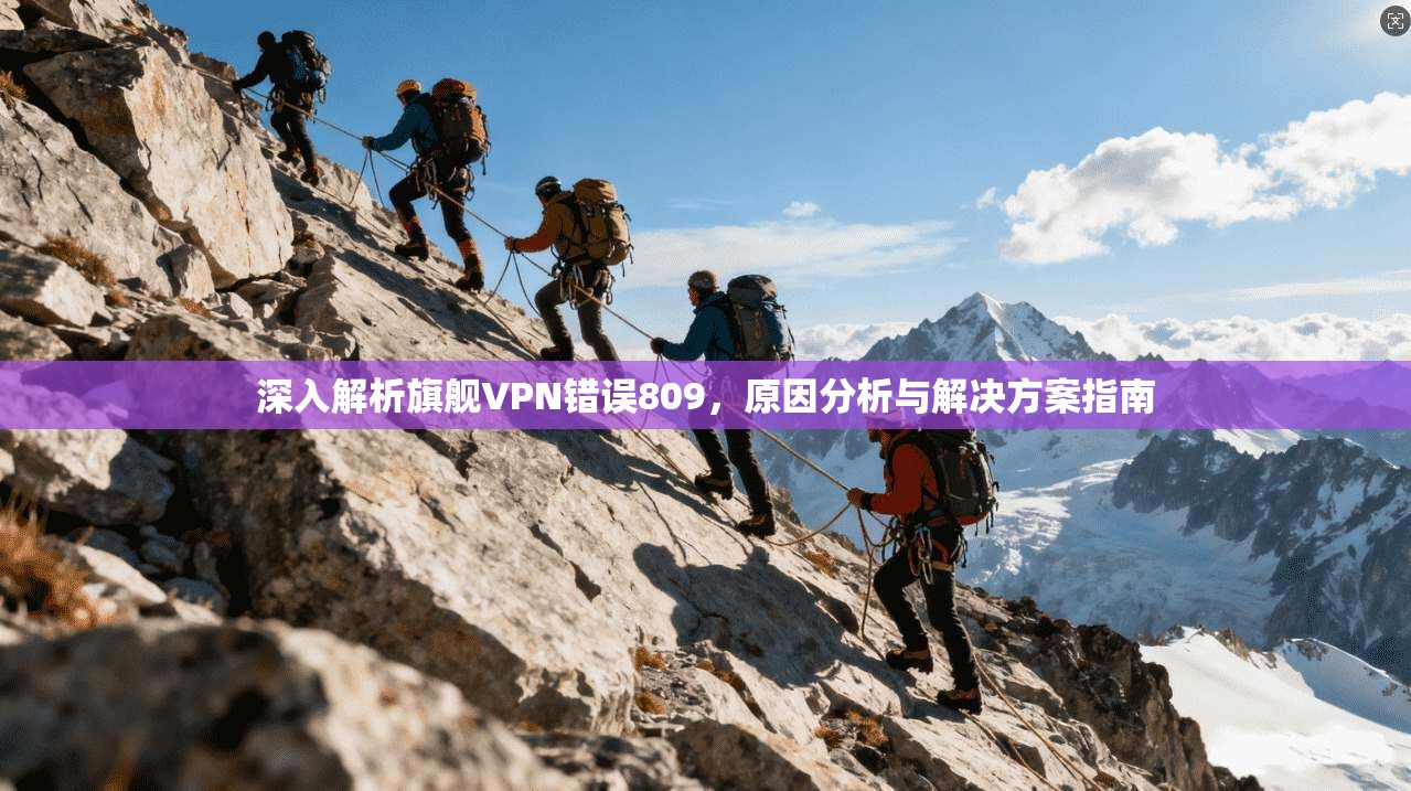深入解析旗舰VPN错误809，原因分析与解决方案指南