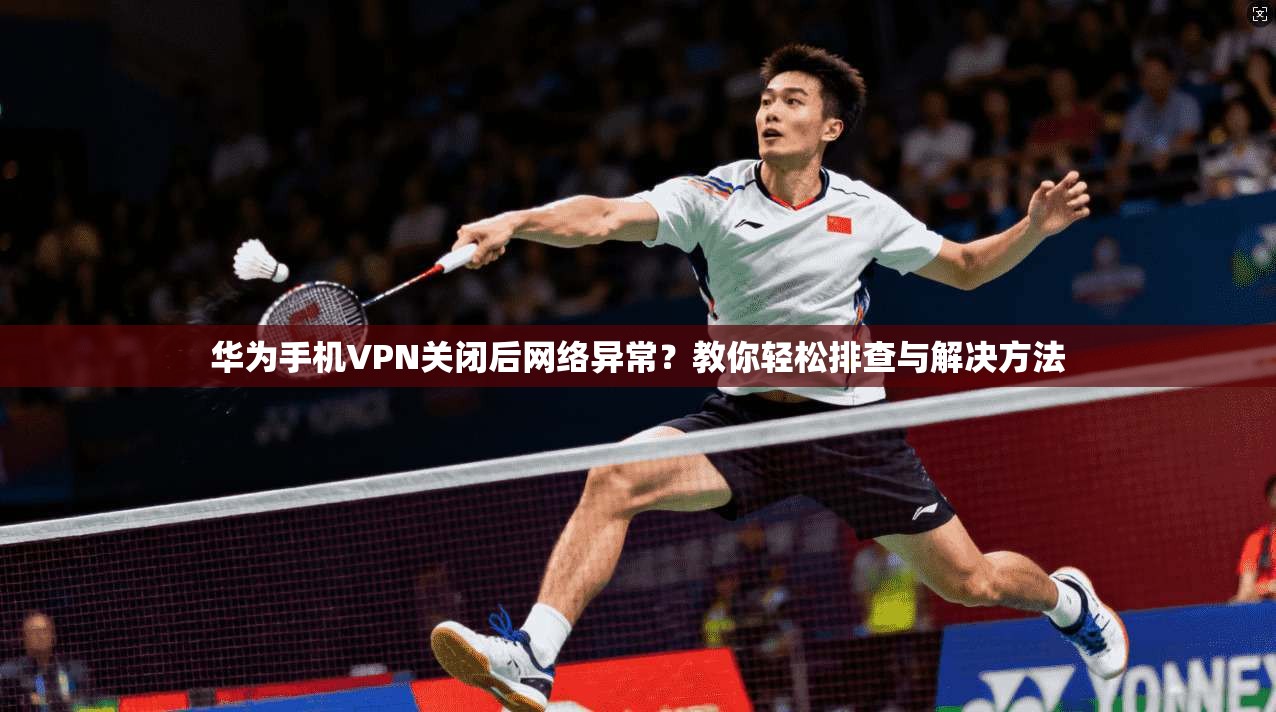 华为手机VPN关闭后网络异常？教你轻松排查与解决方法
