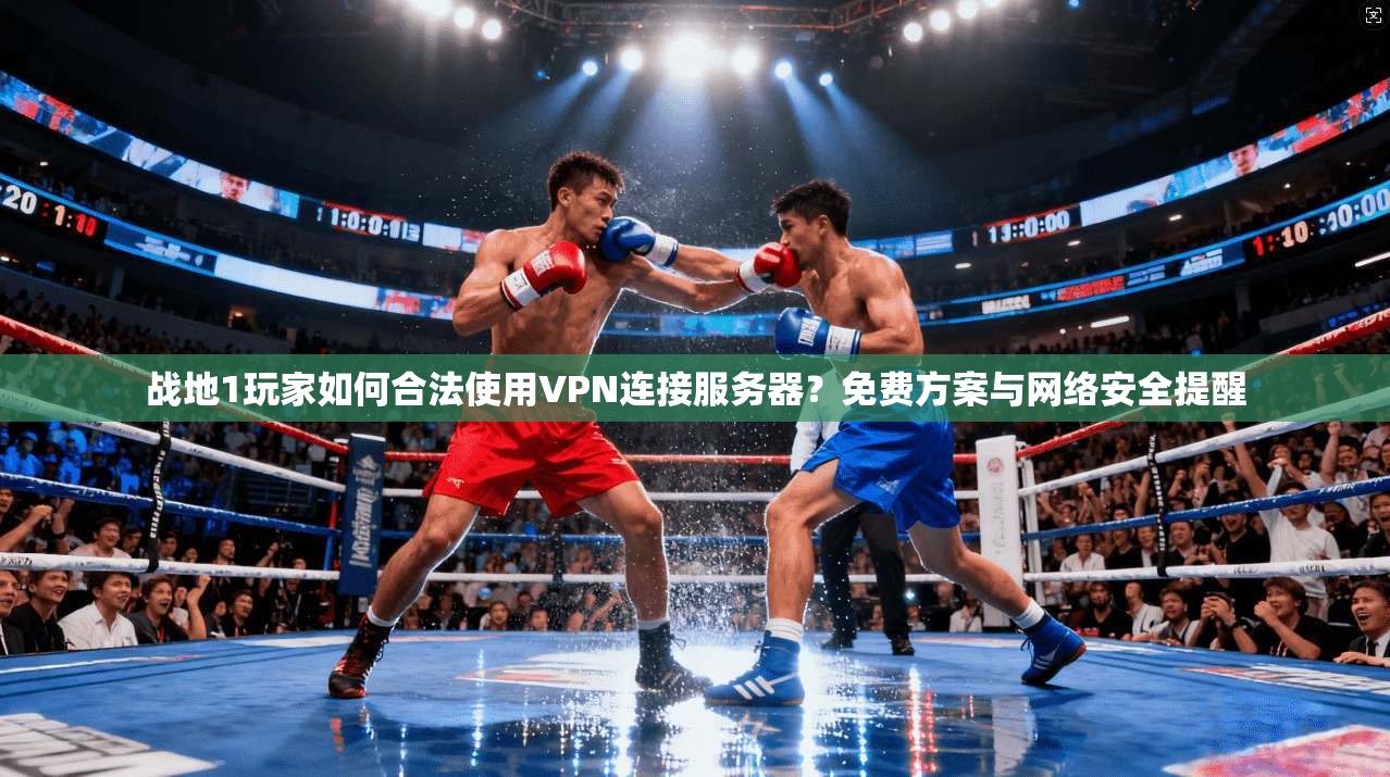 战地1玩家如何合法使用VPN连接服务器？免费方案与网络安全提醒