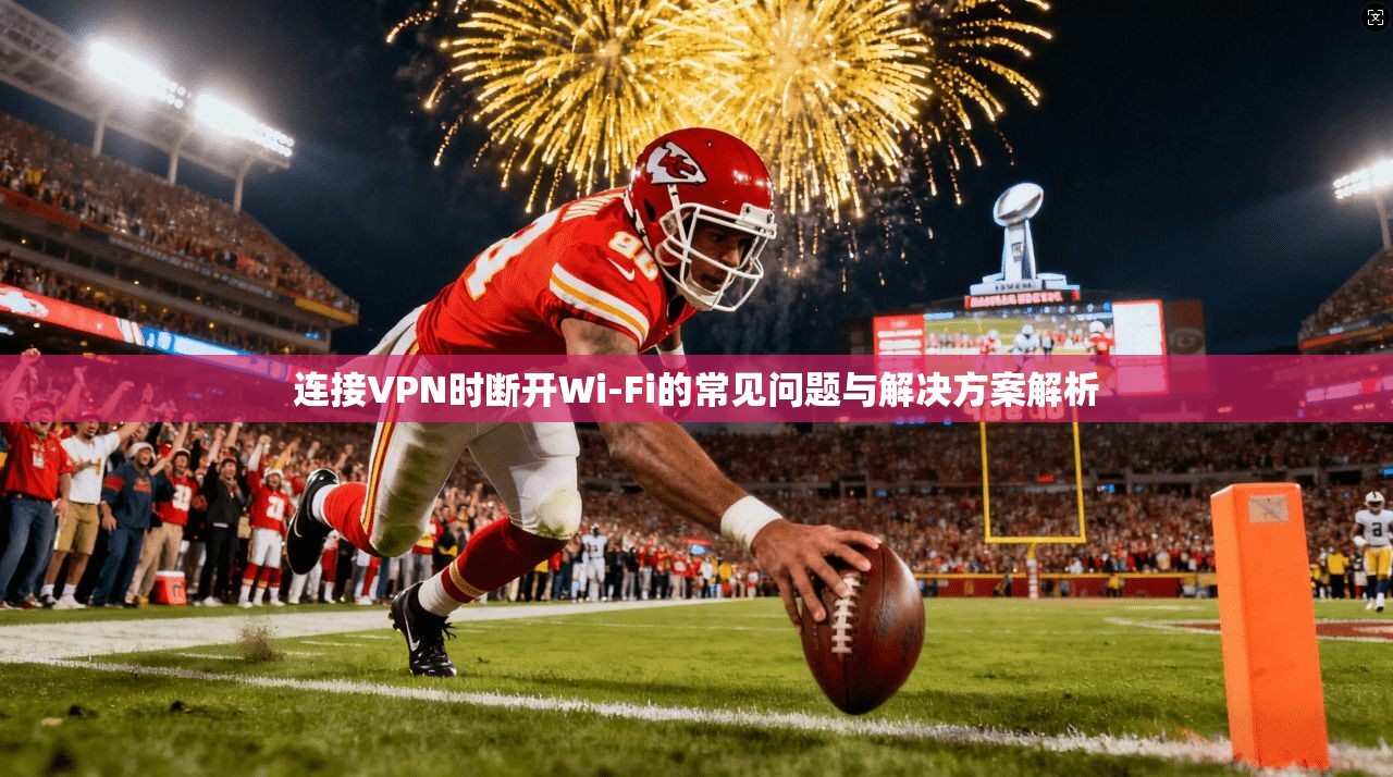连接VPN时断开Wi-Fi的常见问题与解决方案解析