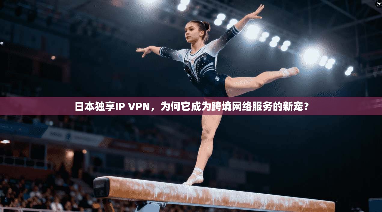 日本独享IP VPN，为何它成为跨境网络服务的新宠？