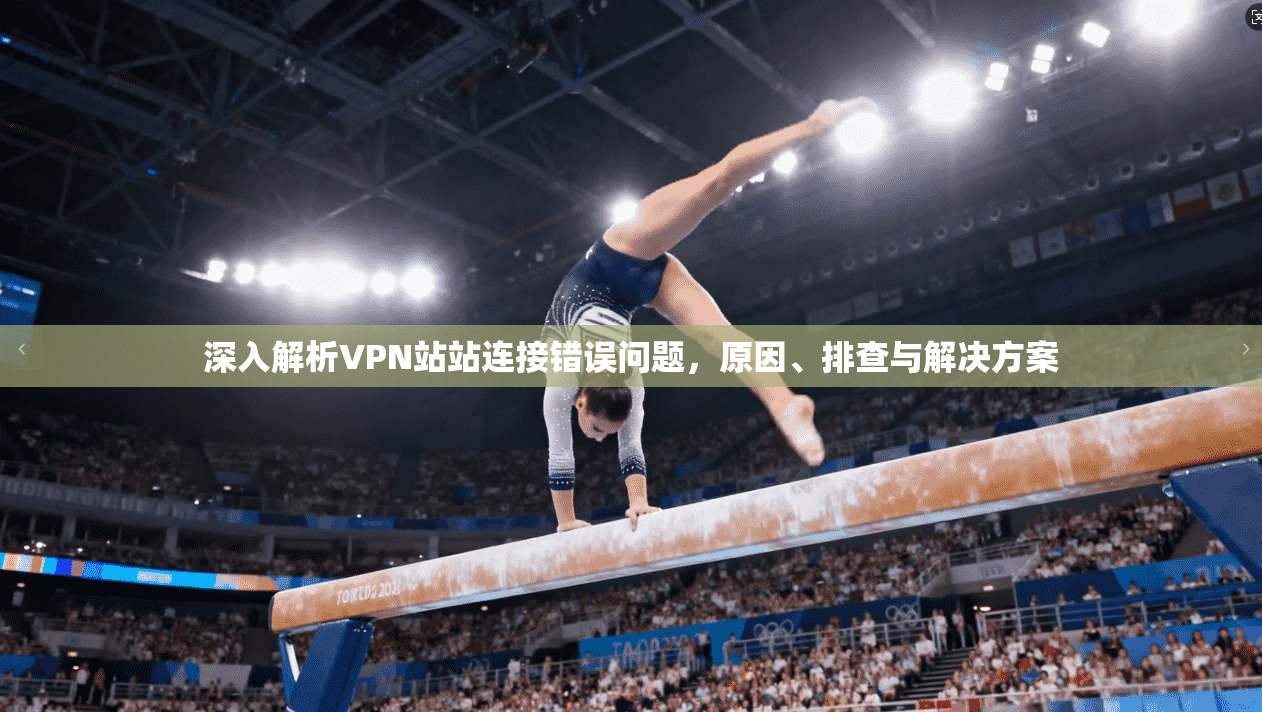 深入解析VPN站站连接错误问题，原因、排查与解决方案