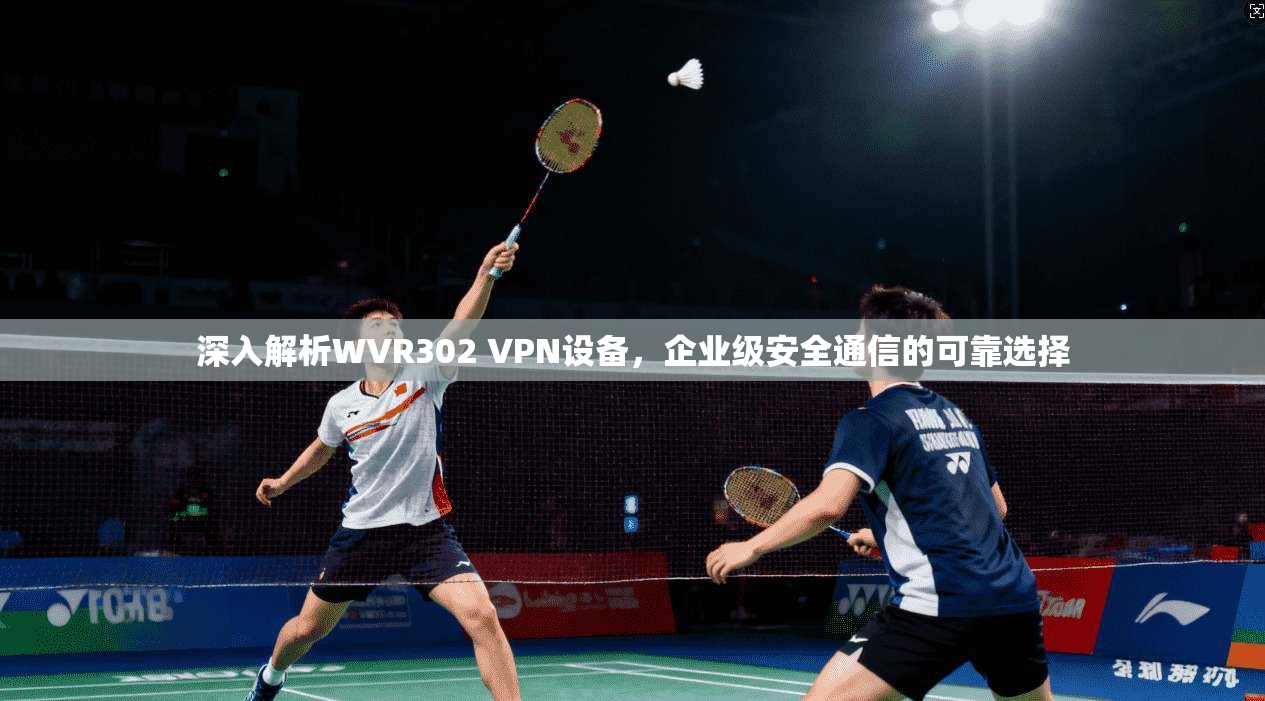 深入解析WVR302 VPN设备，企业级安全通信的可靠选择