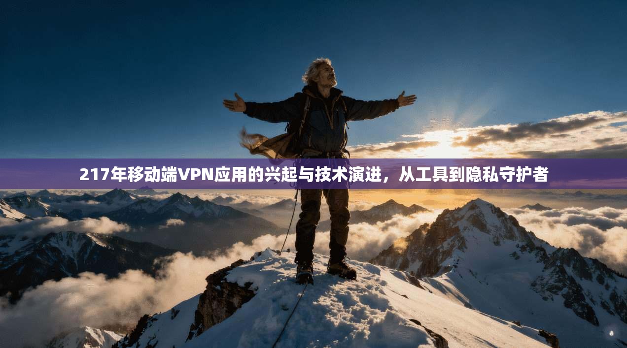 217年移动端VPN应用的兴起与技术演进，从工具到隐私守护者