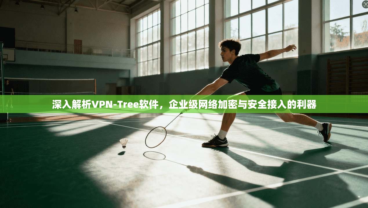 深入解析VPN-Tree软件，企业级网络加密与安全接入的利器