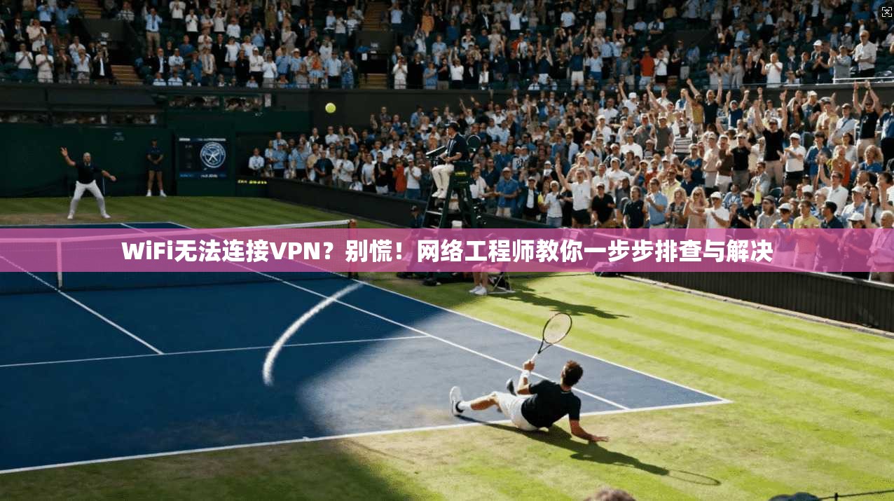 WiFi无法连接VPN？别慌！网络工程师教你一步步排查与解决