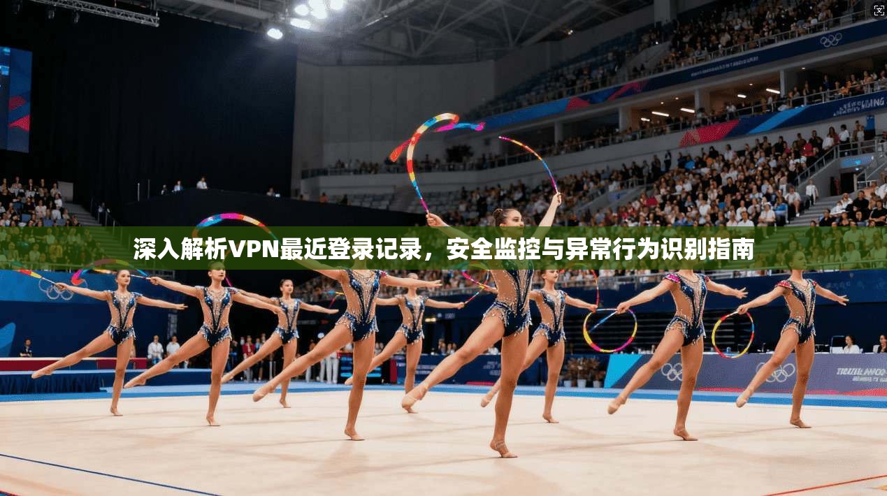 深入解析VPN最近登录记录，安全监控与异常行为识别指南