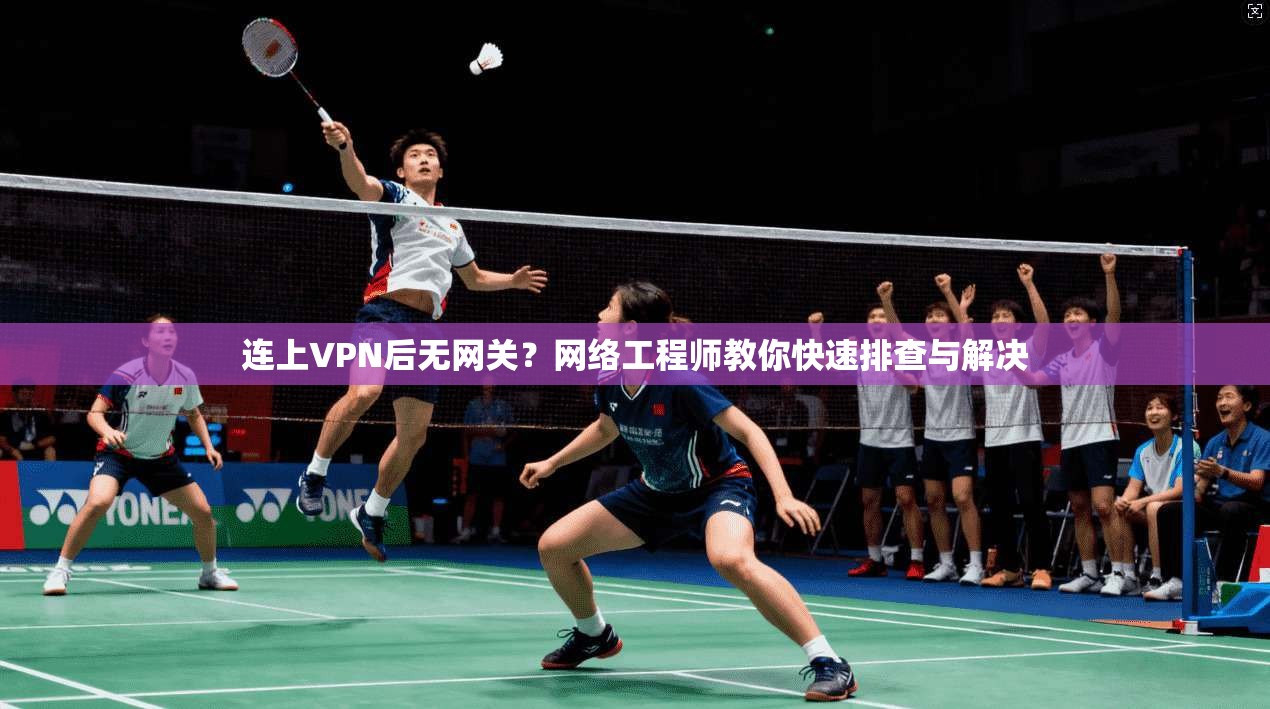 连上VPN后无网关？网络工程师教你快速排查与解决