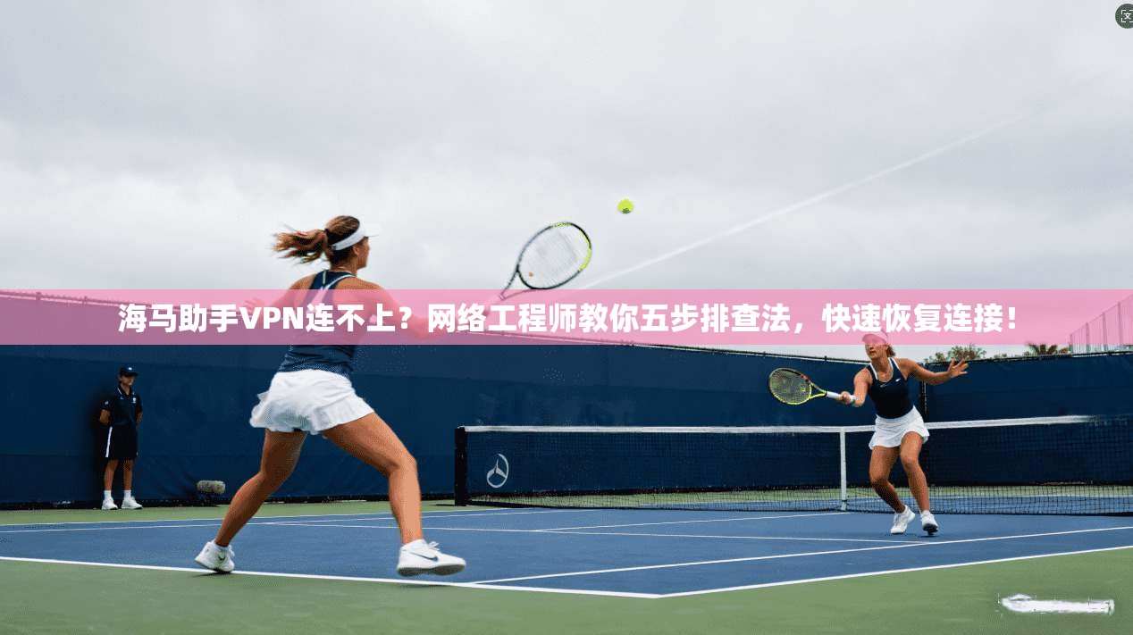 海马助手VPN连不上？网络工程师教你五步排查法，快速恢复连接！